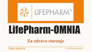LifePharm-OMNIA
Za zdravo starenje
Željko Stanković www.zivitedobarzivot.com
 