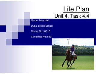 Life Plan
Unit 4. Task 4.4
Name: Tess Noll
Dubai British School
Centre No: 91515
Candidate No: 8331
 