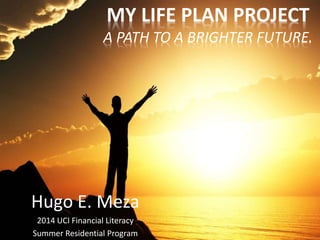 MY LIFE PLAN PROJECT
A PATH TO A BRIGHTER FUTURE.
Hugo E. Meza
2014 UCI Financial Literacy
Summer Residential Program
 