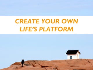 CREATE YOUR OWN
 LIFE’S PLATFORM
 