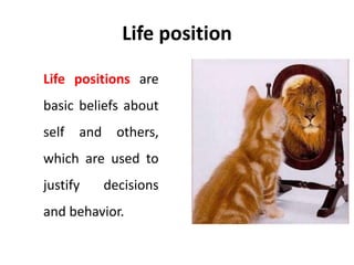 Life position
Life positions are
basic beliefs about
self and others,
which are used to
justify decisions
and behavior.
 