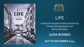 LIFE 
A book of 100 postmodern pictures by 
Finnish photographer and 
family therapist 
JUHA ROISKO 
OUT IN DECEMBER 2014 
 
