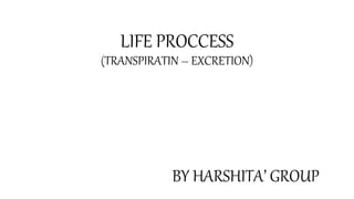 LIFE PROCCESS
(TRANSPIRATIN – EXCRETION)
BY HARSHITA’ GROUP
 