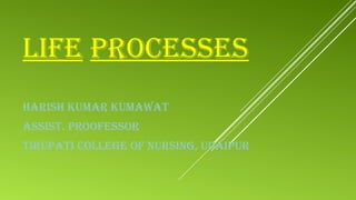 LIFE PROCESSES
HARISH KUMAR KUMAWAT
ASSIST. PROOFESSOR
TIRUPATI COLLEGE OF NURSING, UDAIPUR
 