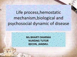 Life process,hemostatic
mechanism,biological and
psychosocial dynamic of disease
Ms BHARTI SHARMA
NURSING TUTOR
BECON, JAMMU.
 