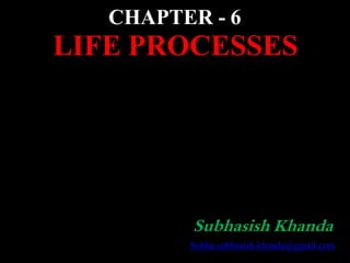 CHAPTER - 6
LIFE PROCESSES
Subhasish Khanda
Subha.subhasish.khanda@gmail.com
 