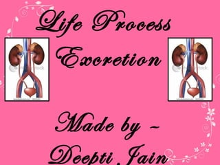 Life Process
Excretion
Made by –
Deepti Jain
 