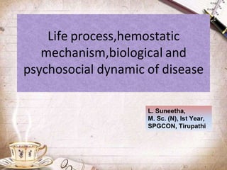 Life process,hemostatic
mechanism,biological and
psychosocial dynamic of disease
L. Suneetha,
M. Sc. (N), Ist Year,
SPGCON, Tirupathi
 
