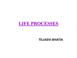 LIFE PROCESSES
TEJASVI BHATIA
 