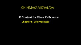 CHINMAYA VIDYALAYA
E Content for Class X- Science
Chapter 6: Life Processes
 