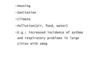 • Housing
• Sanitation
• Climate
• Pollution(air, food, water)
• E.g.: increased incidence of asthma
and respiratory problems in large
cities with smog
 