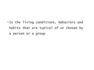 • Is the living conditions, behaviors and
habits that are typical of or chosen by
a person or a group
 