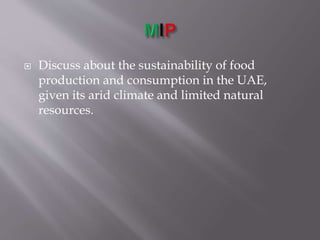  Discuss about the sustainability of food
production and consumption in the UAE,
given its arid climate and limited natural
resources.
 