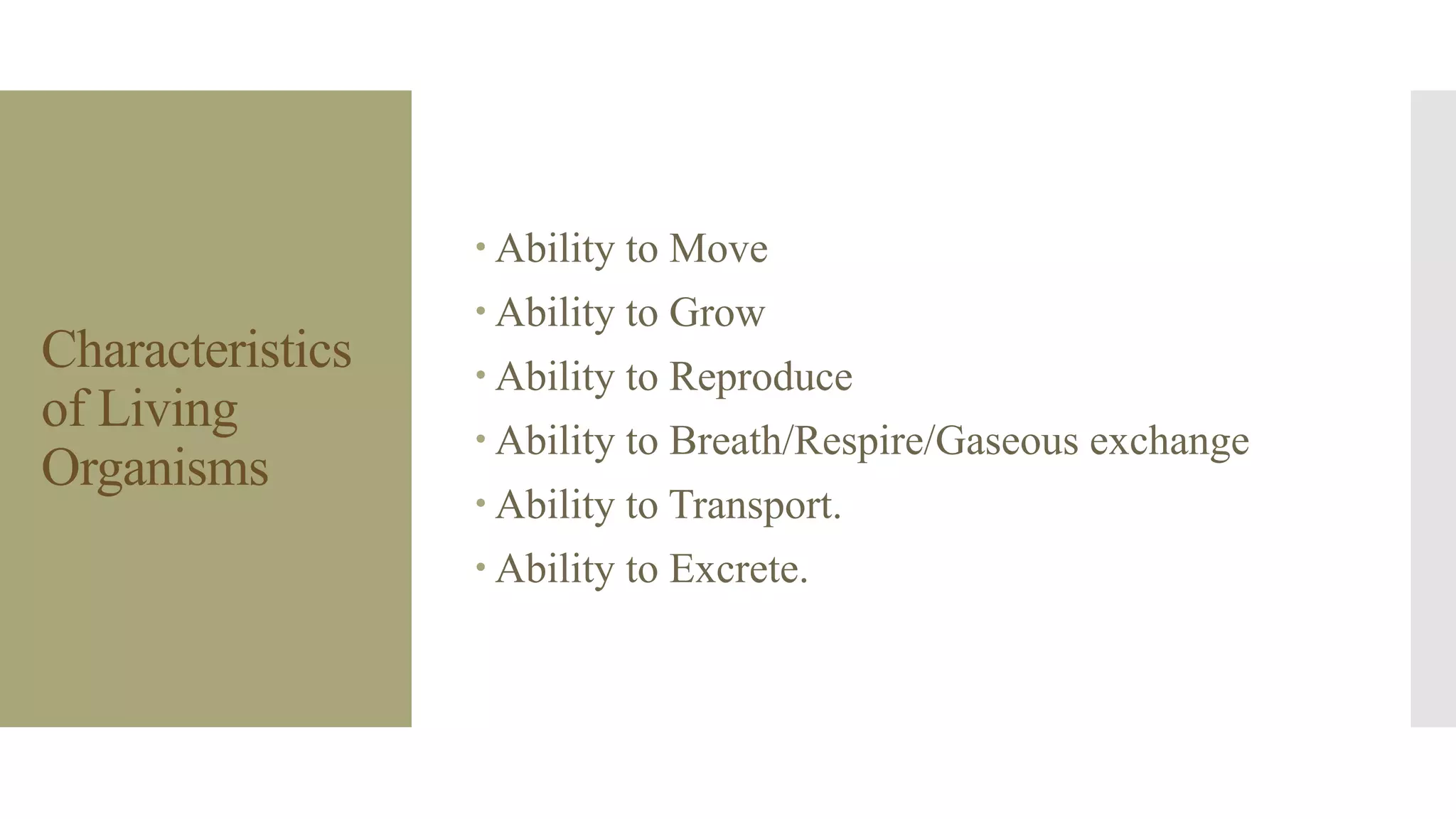 Characteristics
of Living
Organisms
 Ability to Move
 Ability to Grow
 Ability to Reproduce
 Ability to Breath/Respire/Gaseous exchange
 Ability to Transport.
 Ability to Excrete.
 