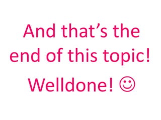And that’s the
end of this topic!
  Welldone! 
 