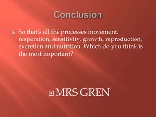    So that’s all the processes movement,
    resperation, sensitivity, growth, reproduction,
    excretion and nutrition. Which do you think is
    the most important?




                MRS       GREN
 