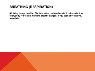 BREATHING (RESPIRATION)
All living things breathe. Plants breathe carbon dioxide. It is important for
everybody to breathe. Humans breathe oxygen. If you didn’t breathe you
would die.
 