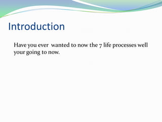 Introduction
 Have you ever wanted to now the 7 life processes well
 your going to now.
 