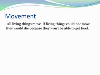 Movement
 All living things move. If living things could not move
they would die because they won't be able to get food.
 