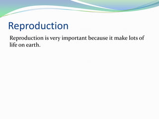 Reproduction
Reproduction is very important because it make lots of
life on earth.
 