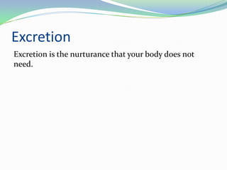 Excretion
Excretion is the nurturance that your body does not
need.
 