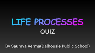 LIFE PROCESSES
By Saumya Verma(Dalhousie Public School)
QUIZ
 