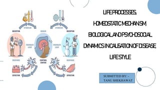 LIFE PROCESSES,
HOMEOSTATIC MECHANISM,
BIOLOGICALAND PSYCHOSOCIAL
DYNAMICS INCAUSATION OFDISEASE,
LIFE STYLE
SUBMITTED BY: -
TANU SHEKHAWAT
 