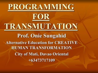 PROGRAMMING
FOR
TRANSMUTATION
Prof. Onie Sungahid
Alternative Education for CREATIVE
HUMAN TRANSFORMATION
City of Mati, Davao Oriental
+63473717109
 