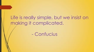 Life is really simple, but we insist on 
making it complicated. 
- Confucius 
 