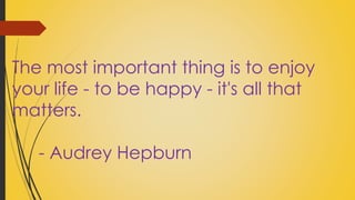 The most important thing is to enjoy 
your life - to be happy - it's all that 
matters. 
- Audrey Hepburn 
 