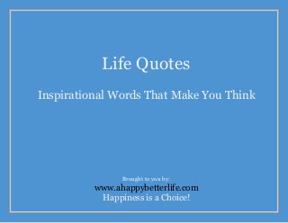 Life Quotes
Inspirational Words That Make You Think
Brought to you by:
www.ahappybetterlife.com
Happiness is a Choice!
 