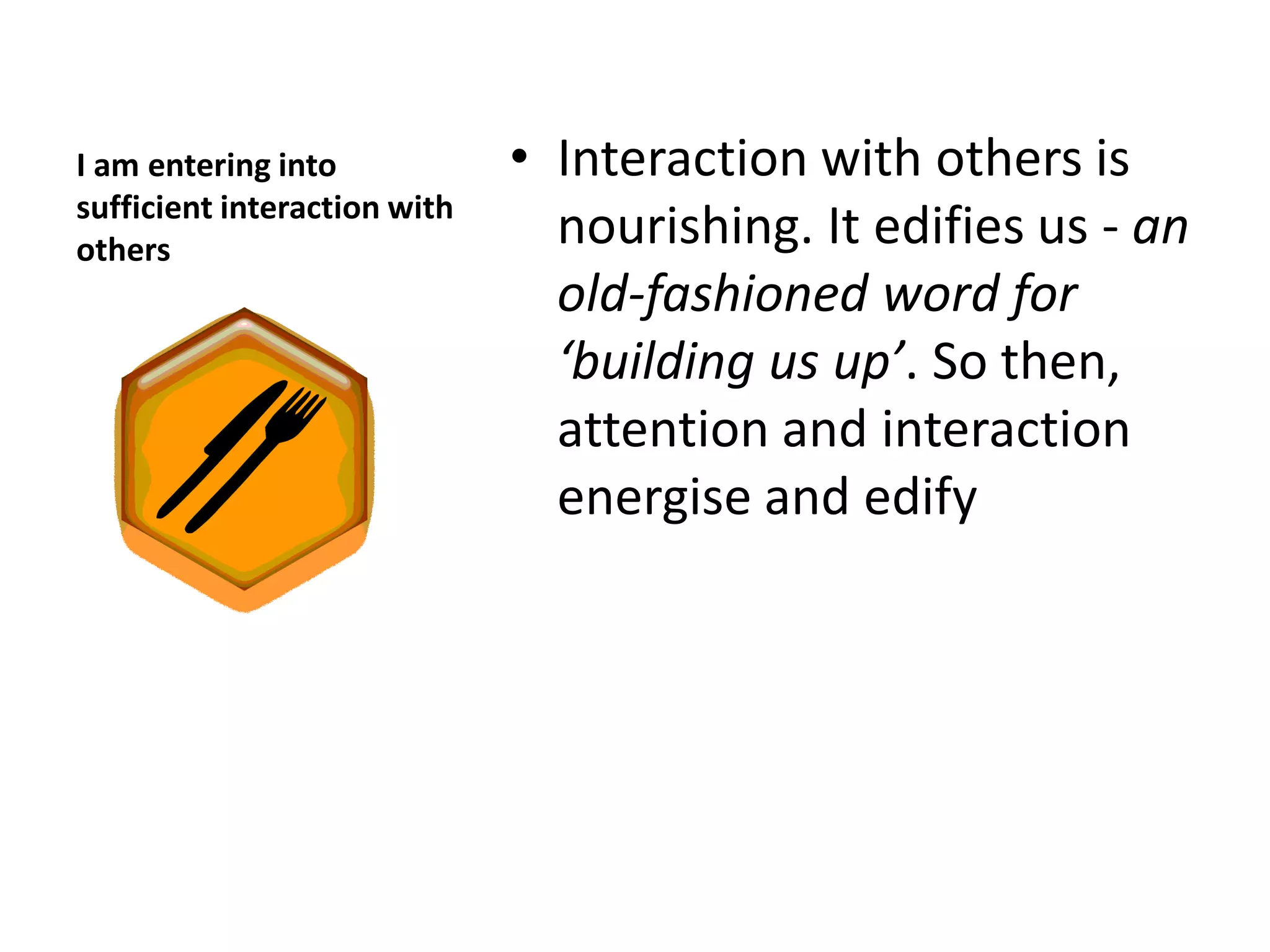 I am entering into            • Interaction with others is
sufficient interaction with
others                          nourishing. It edifies us - an
                                old-fashioned word for
                                ‘building us up’. So then,
                                attention and interaction
                                energise and edify
 