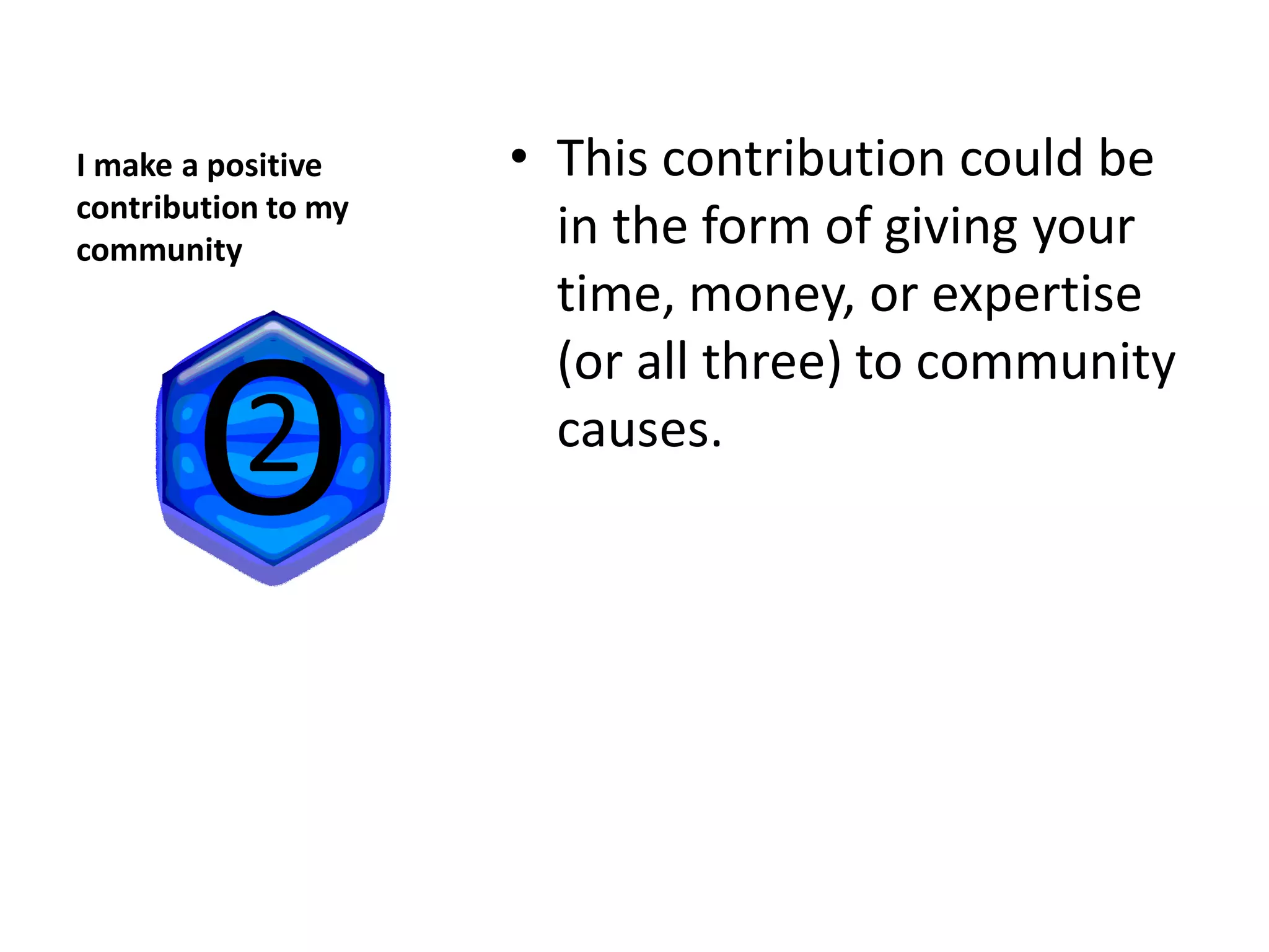 I make a positive    • This contribution could be
contribution to my
community              in the form of giving your
                       time, money, or expertise
                       (or all three) to community
                       causes.
 