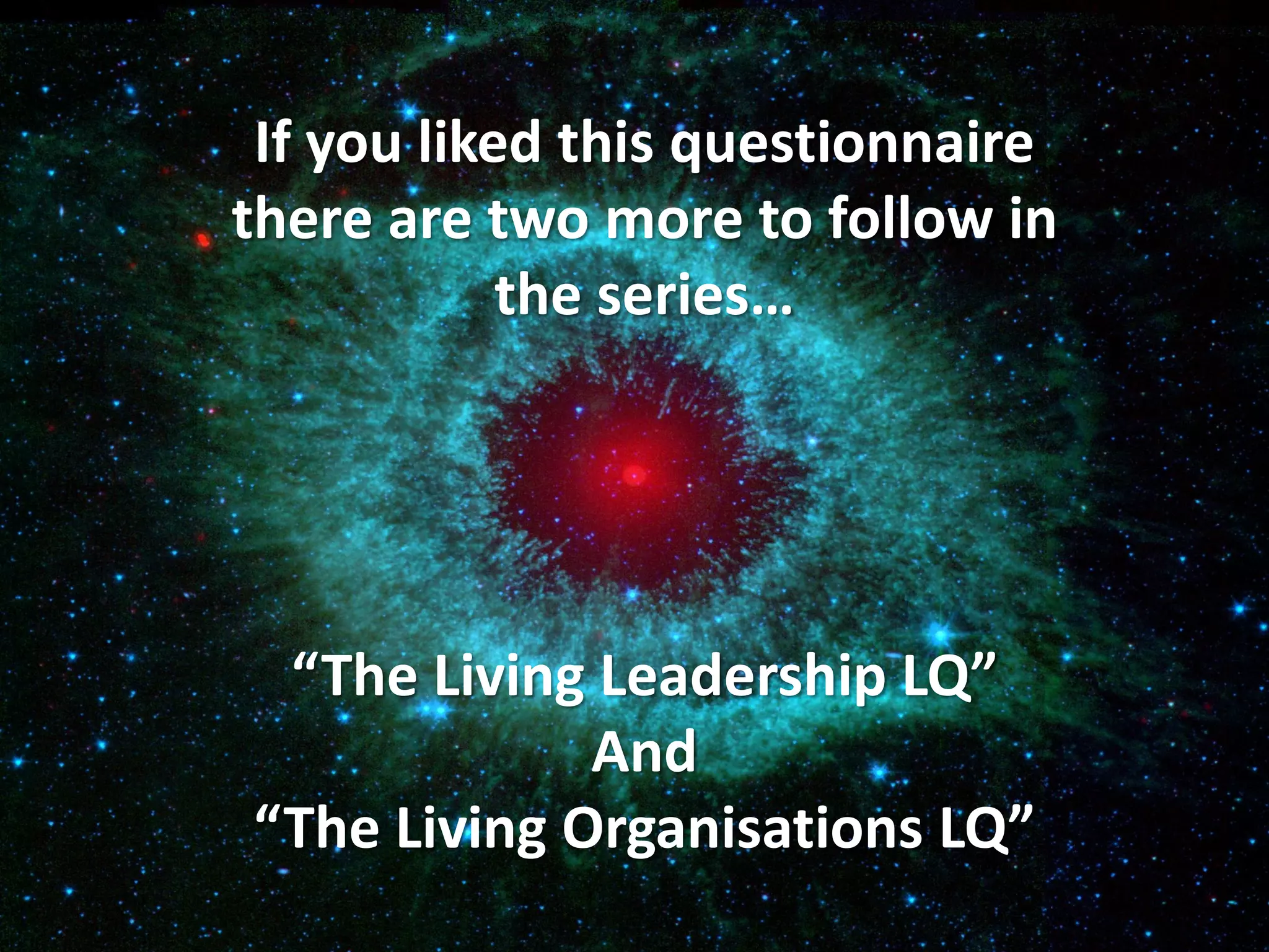 If you liked this questionnaire
there are two more to follow in
            the series…




 “The Living Leadership LQ”
             And
“The Living Organisations LQ”
 