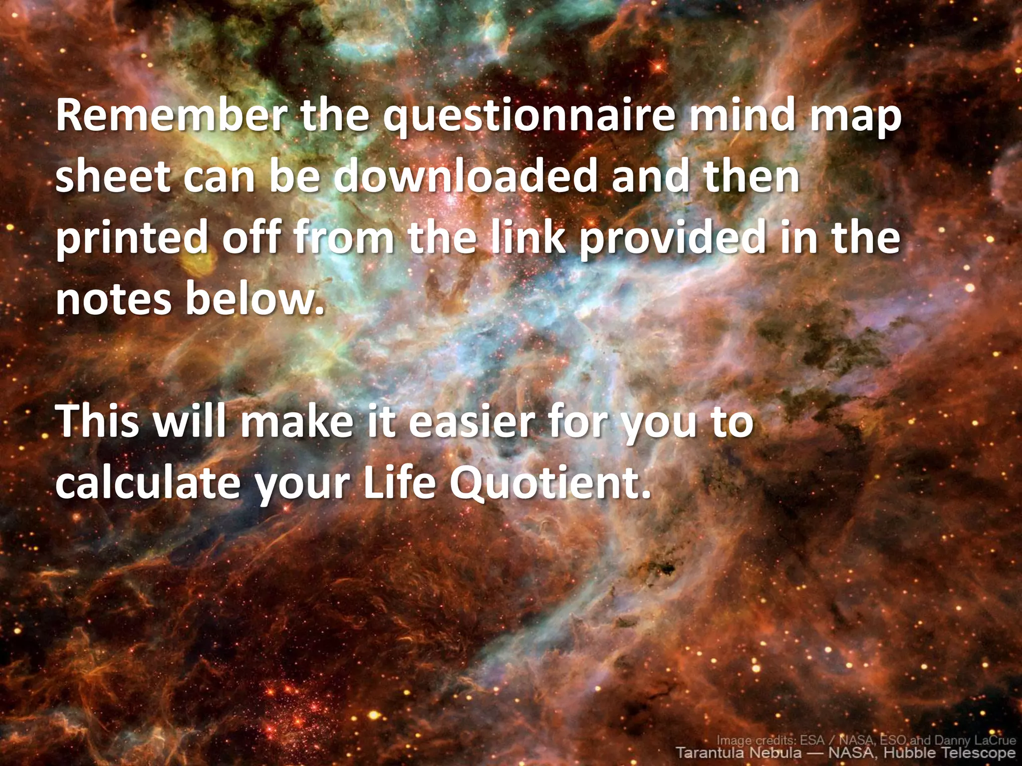 Remember the questionnaire mind map
sheet can be downloaded and then
printed off from the link provided in the
notes below.

This will make it easier for you to
calculate your Life Quotient.
 