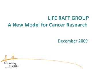 LIFE RAFT GROUP A New Model for Cancer Research    December 2009  