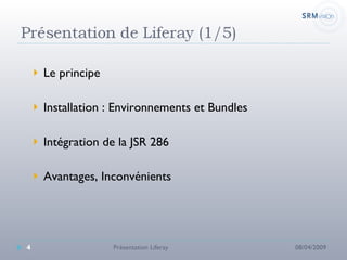 Le principe Installation : Environnements et Bundles Intégration de la JSR 286 Avantages, Inconvénients 08/04/2009 Présentation Liferay 