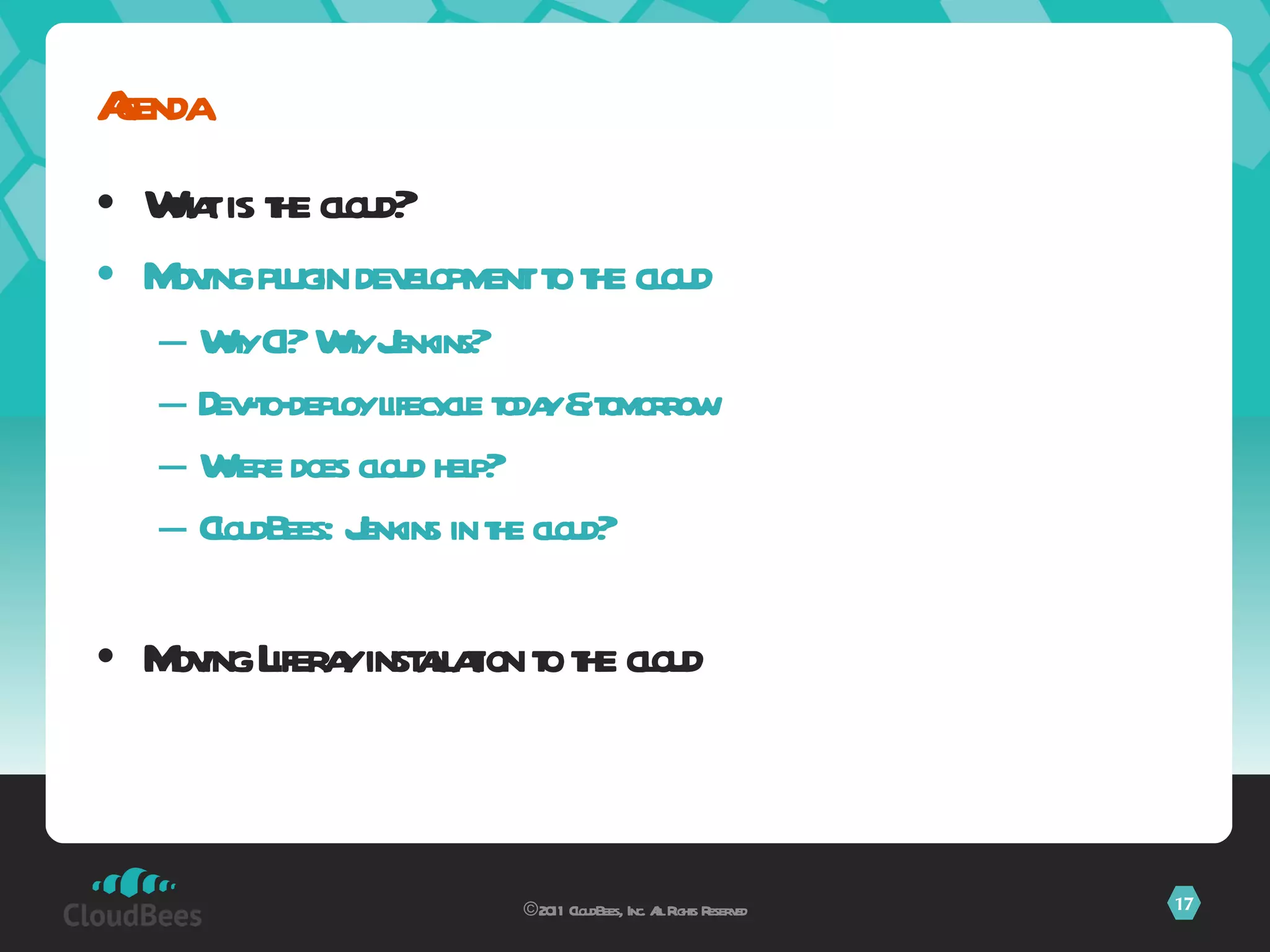 What is the cloud? Moving plugin development to the cloud Why CI? Why Jenkins? Dev-to-deploy lifecycle today & tomorrow Where does cloud help? CloudBees: Jenkins in the cloud? Moving Liferay installation to the cloud Agenda ©2011 CloudBees, Inc. All Rights Reserved 