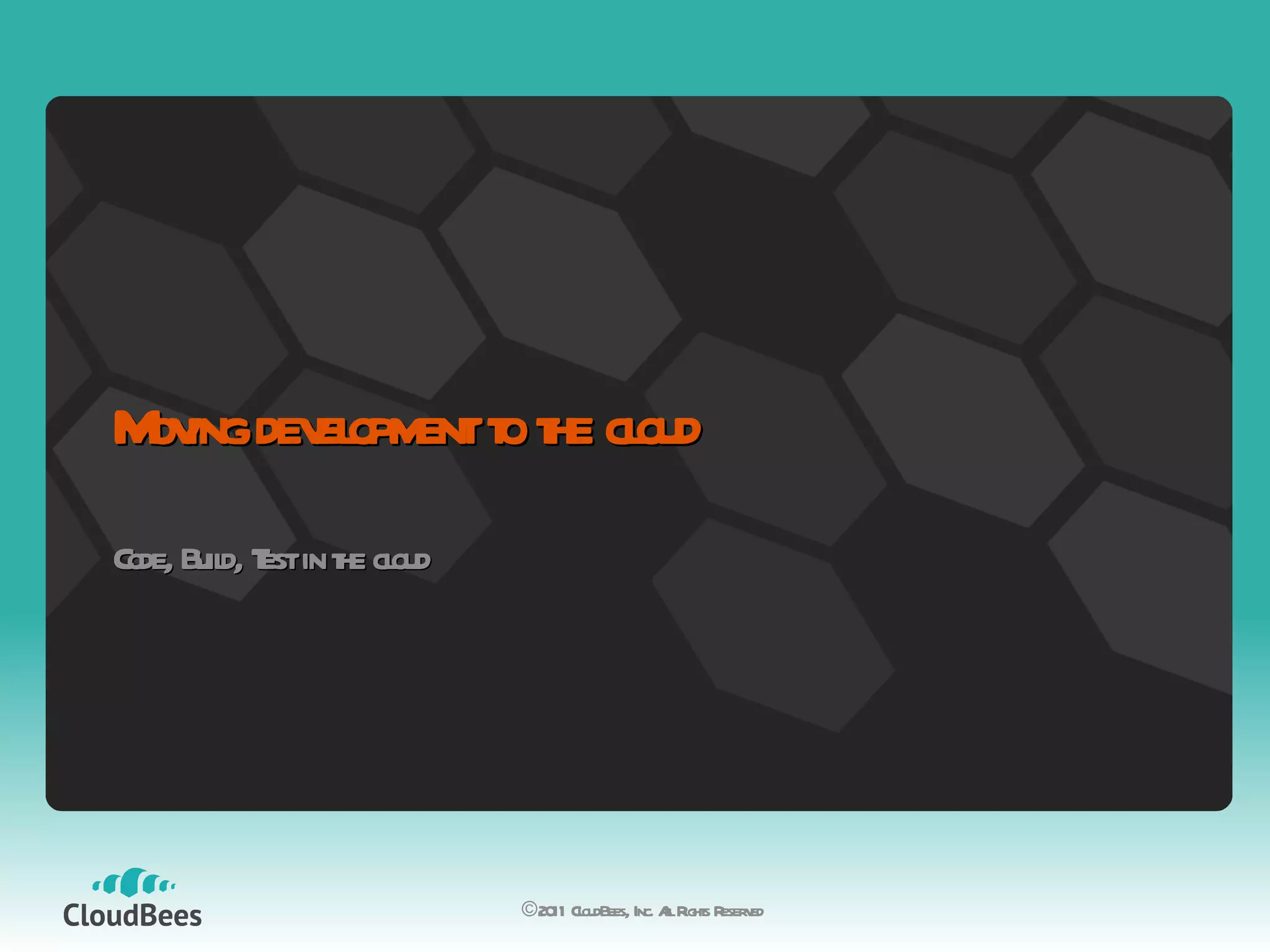Moving development to the cloud Code, Build, Test in the cloud ©2011 CloudBees, Inc. All Rights Reserved 