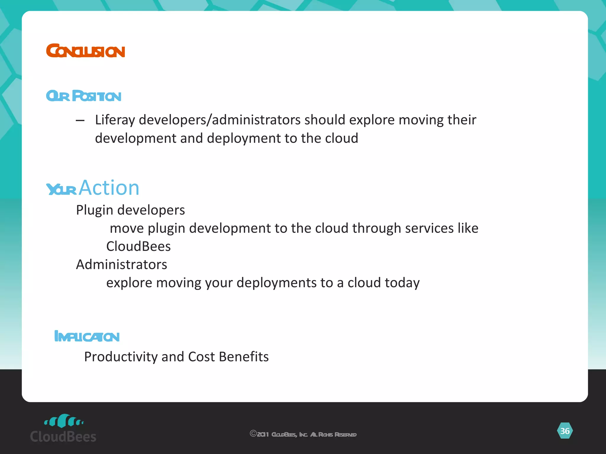 Our Position Liferay developers/administrators should explore moving their development and deployment to the cloud Conclusion ©2011 CloudBees, Inc. All Rights Reserved Your  Action Plugin developers move plugin development to the cloud through services like CloudBees Administrators explore moving your deployments to a cloud today Implication Productivity and Cost Benefits 