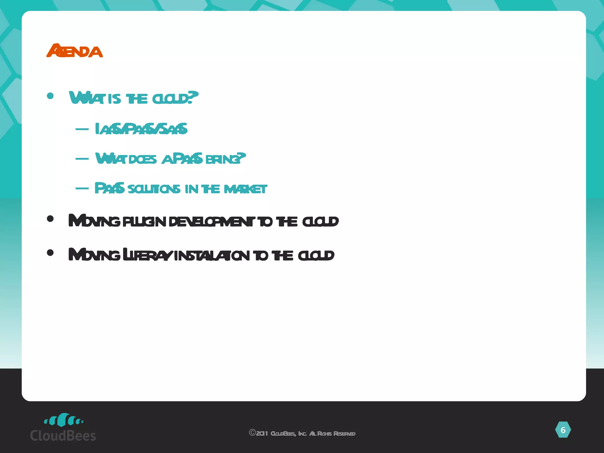 What is the cloud? IaaS/PaaS/SaaS What does a PaaS bring? PaaS solutions in the market Moving plugin development to the cloud Moving Liferay installation to the cloud Agenda ©2011 CloudBees, Inc. All Rights Reserved 