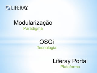 Modularização 
Paradigma 
OSGi 
Tecnologia 
Liferay Portal 
Plataforma 
 