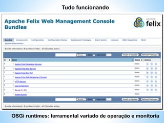 Tudo funcionando 
OSGi runtimes: ferramental variado de operação e monitoria 
 