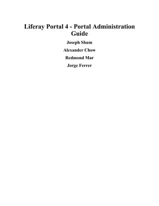 Liferay Portal 4 - Portal Administration
                  Guide
               Joseph Shum
              Alexander Chow
              Redmond Mar
               Jorge Ferrer
 