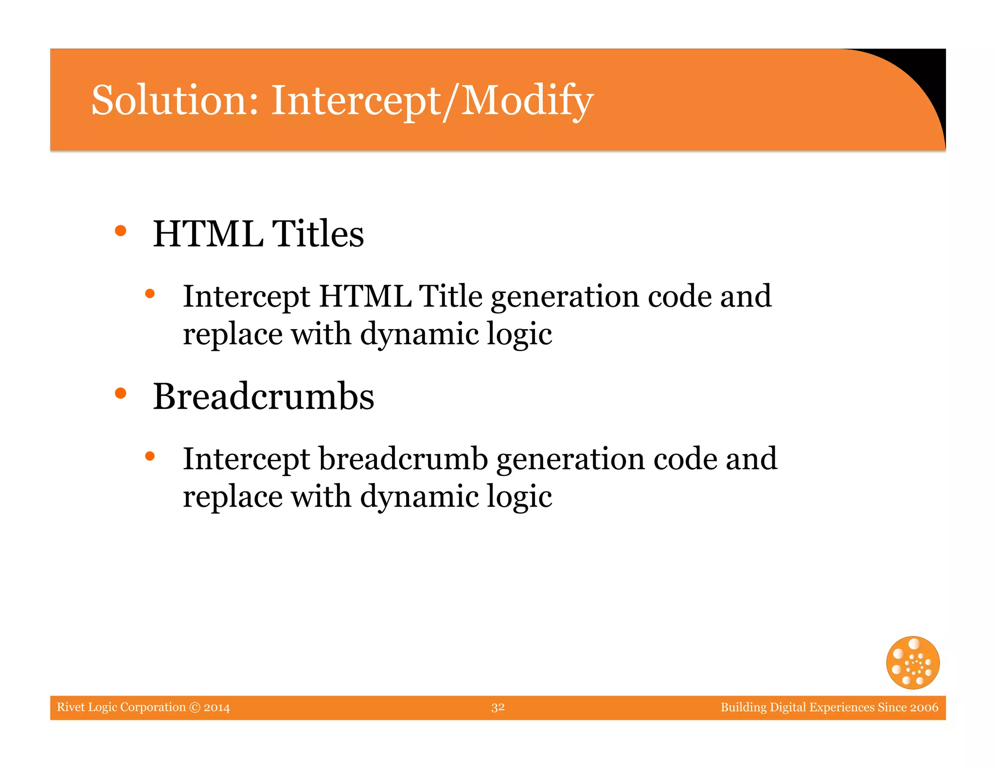 Rivet Logic Corporation © 2014 Building Digital Experiences Since 200632
Solution: Intercept/Modify
•  HTML Titles
•  Intercept HTML Title generation code and
replace with dynamic logic
•  Breadcrumbs
•  Intercept breadcrumb generation code and
replace with dynamic logic
 