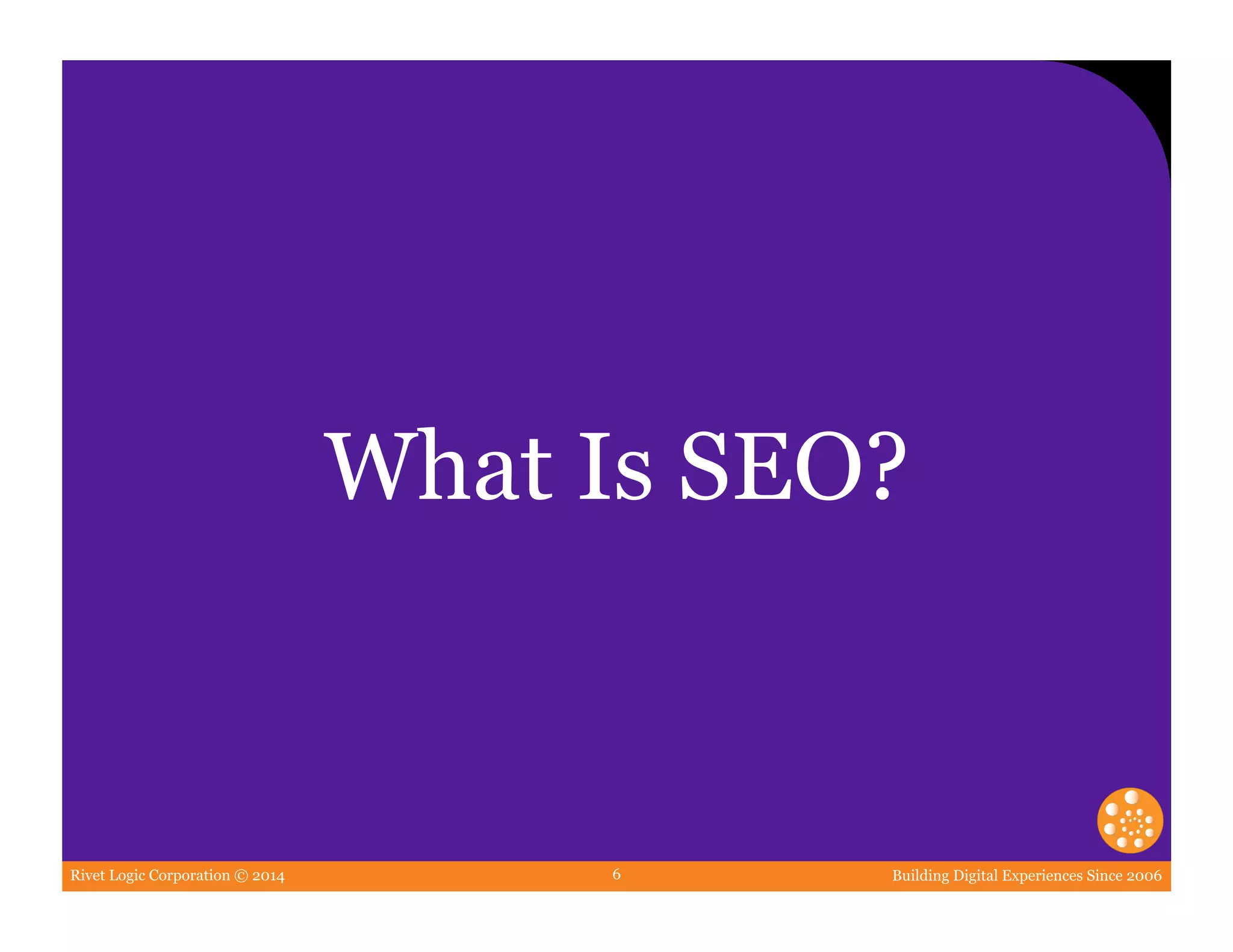 Rivet Logic Corporation © 2014 Building Digital Experiences Since 20066
What Is SEO?
 