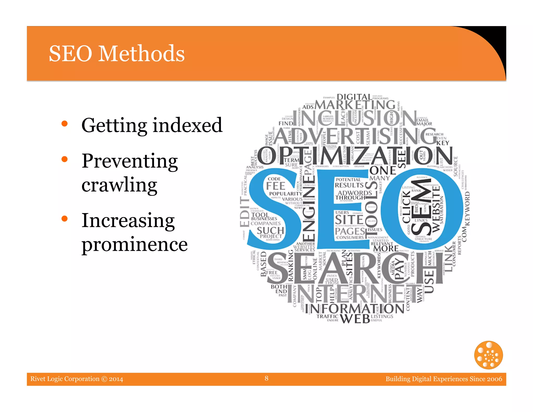 Rivet Logic Corporation © 2014 Building Digital Experiences Since 20068
SEO Methods
•  Getting indexed
•  Preventing
crawling
•  Increasing
prominence
 