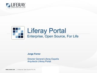 Liferay Portal
Enterprise, Open Source, For Life




Jorge Ferrer

Director General Liferay España
Arquitecto Liferay Portal
 