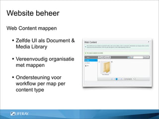 Website beheer
Web Content mappen

 • Zelfde UI als Document &
   Media Library

 • Vereenvoudig organisatie
   met mappen

 • Ondersteuning voor
   workflow per map per
   content type
 