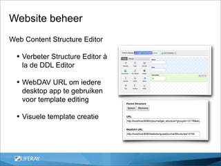 Website beheer
Web Content Structure Editor

  • Verbeter Structure Editor à
   la de DDL Editor

  • WebDAV URL om iedere
   desktop app te gebruiken
   voor template editing

  • Visuele template creatie
 
